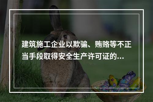 建筑施工企业以欺骗、贿赂等不正当手段取得安全生产许可证的，撤