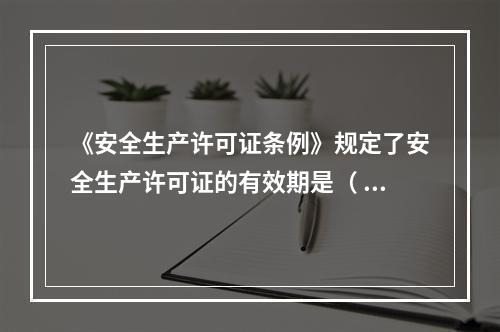 《安全生产许可证条例》规定了安全生产许可证的有效期是（ ）年