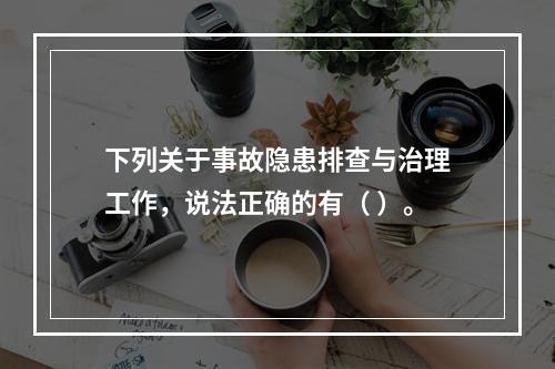 下列关于事故隐患排查与治理工作，说法正确的有（ ）。