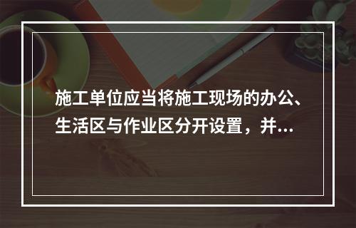 施工单位应当将施工现场的办公、生活区与作业区分开设置，并保持