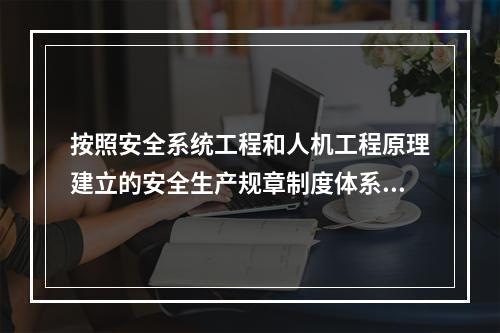 按照安全系统工程和人机工程原理建立的安全生产规章制度体系,一