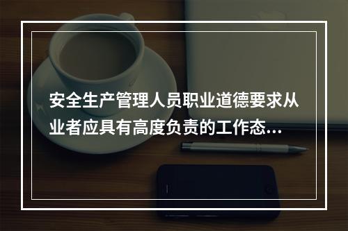 安全生产管理人员职业道德要求从业者应具有高度负责的工作态度。