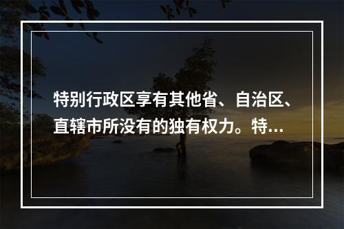 特别行政区享有其他省、自治区、直辖市所没有的独有权力。特别行