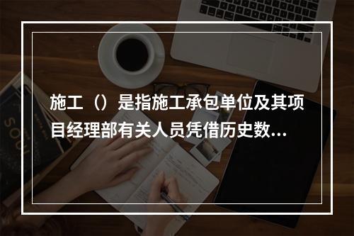 施工（）是指施工承包单位及其项目经理部有关人员凭借历史数据和