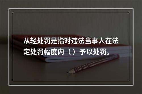 从轻处罚是指对违法当事人在法定处罚幅度内（ ）予以处罚。