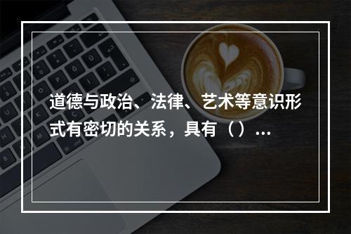 道德与政治、法律、艺术等意识形式有密切的关系，具有（ ）等功