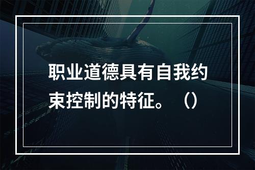 职业道德具有自我约束控制的特征。（）