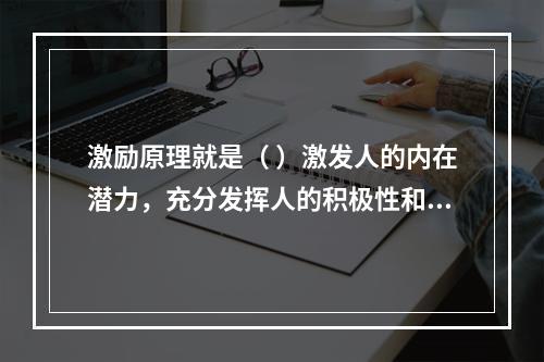 激励原理就是（ ）激发人的内在潜力，充分发挥人的积极性和创造