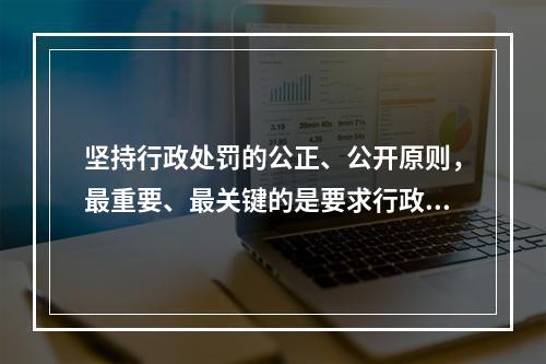 坚持行政处罚的公正、公开原则，最重要、最关键的是要求行政主体