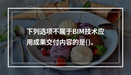 下列选项不属于BIM技术应用成果交付内容的是()。