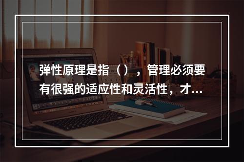 弹性原理是指（ ），管理必须要有很强的适应性和灵活性，才能有