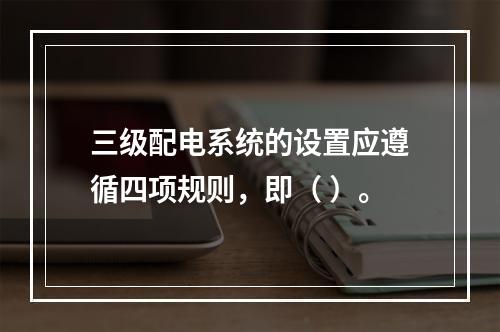 三级配电系统的设置应遵循四项规则，即（ ）。