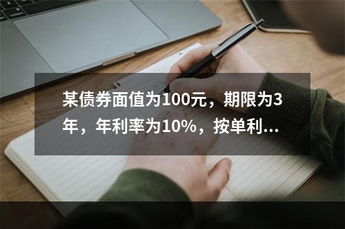 某债券面值为100元，期限为3年，年利率为10%，按单利计算