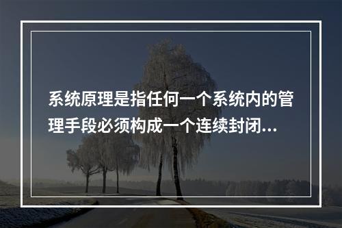 系统原理是指任何一个系统内的管理手段必须构成一个连续封闭的回