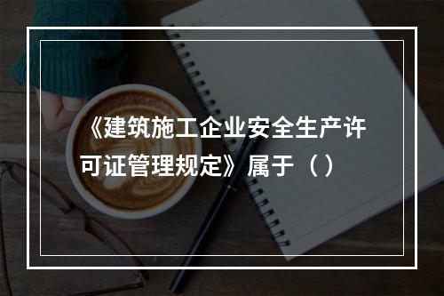 《建筑施工企业安全生产许可证管理规定》属于（ ）