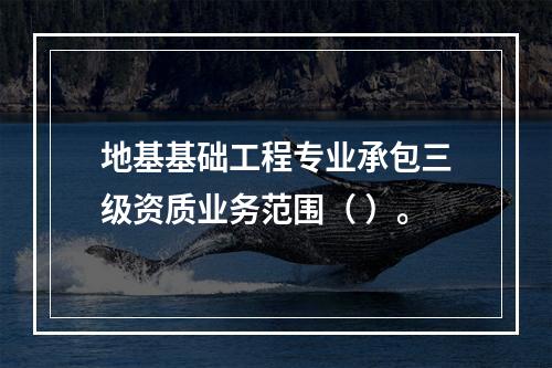 地基基础工程专业承包三级资质业务范围（ ）。