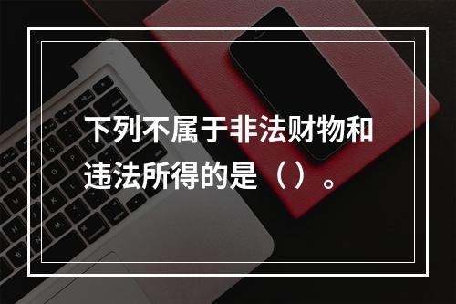 下列不属于非法财物和违法所得的是（ ）。