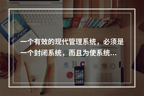 一个有效的现代管理系统，必须是一个封闭系统，而且为使系统运转