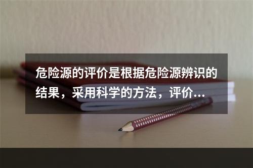 危险源的评价是根据危险源辨识的结果，采用科学的方法，评价危险