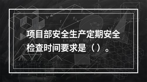 项目部安全生产定期安全检查时间要求是（ ）。