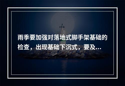 雨季要加强对落地式脚手架基础的检查，出现基础下沉式，要及时采