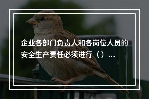 企业各部门负责人和各岗位人员的安全生产责任必须进行（ ），并