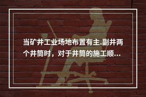 当矿井工业场地布置有主.副井两个井筒时，对于井筒的施工顺序，