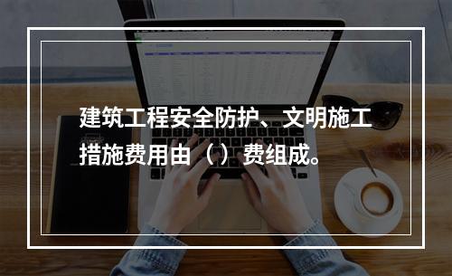 建筑工程安全防护、文明施工措施费用由（ ）费组成。