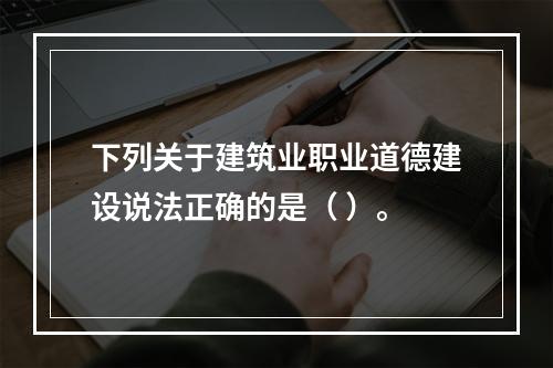 下列关于建筑业职业道德建设说法正确的是（ ）。