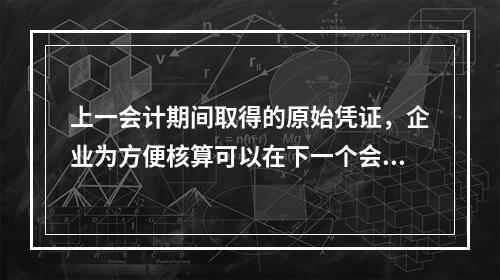 上一会计期间取得的原始凭证，企业为方便核算可以在下一个会计期