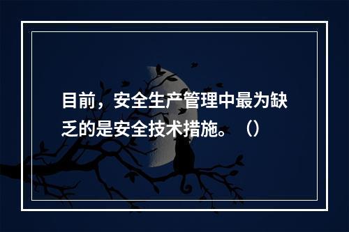 目前，安全生产管理中最为缺乏的是安全技术措施。（）