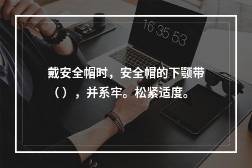 戴安全帽时，安全帽的下颚带（ ），并系牢。松紧适度。