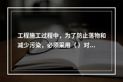 工程施工过程中，为了防止落物和减少污染，必须采用（ ）对建筑