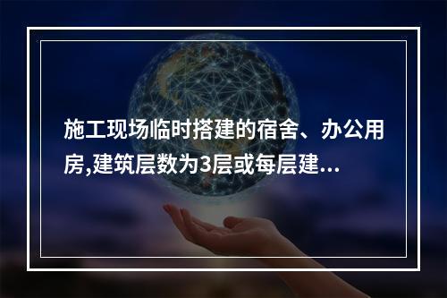 施工现场临时搭建的宿舍、办公用房,建筑层数为3层或每层建筑面