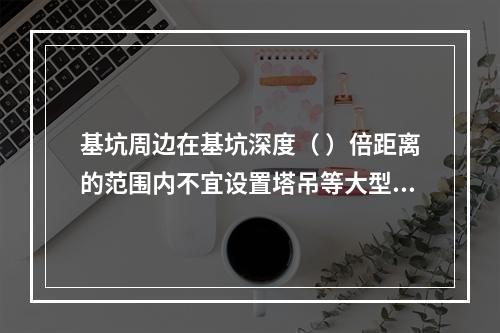 基坑周边在基坑深度（ ）倍距离的范围内不宜设置塔吊等大型设备