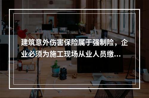 建筑意外伤害保险属于强制险，企业必须为施工现场从业人员缴纳。