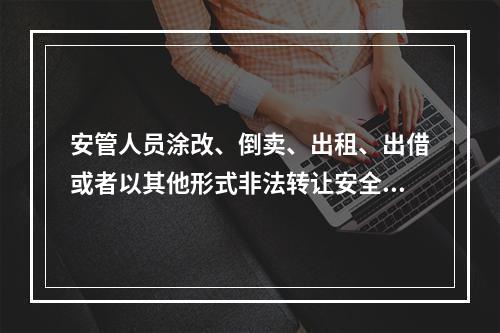 安管人员涂改、倒卖、出租、出借或者以其他形式非法转让安全生产