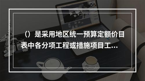 （）是采用地区统一预算定额价目表中各分项工程或措施项目工料预