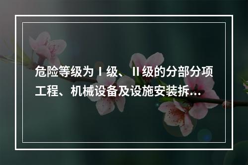 危险等级为Ⅰ级、Ⅱ级的分部分项工程、机械设备及设施安装拆卸的