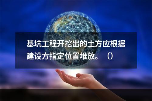 基坑工程开挖出的土方应根据建设方指定位置堆放。（）