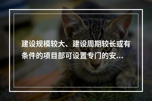 建设规模较大、建设周期较长或有条件的项目部可设置专门的安全生