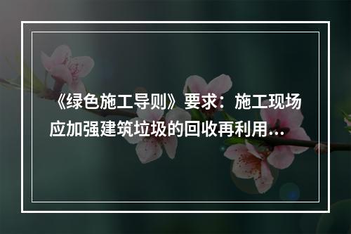 《绿色施工导则》要求：施工现场应加强建筑垃圾的回收再利用，力