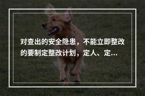 对查出的安全隐患，不能立即整改的要制定整改计划，定人、定措施