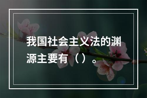 我国社会主义法的渊源主要有（ ）。