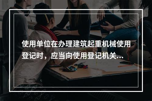 使用单位在办理建筑起重机械使用登记时，应当向使用登记机关提交