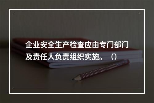 企业安全生产检查应由专门部门及责任人负责组织实施。（）