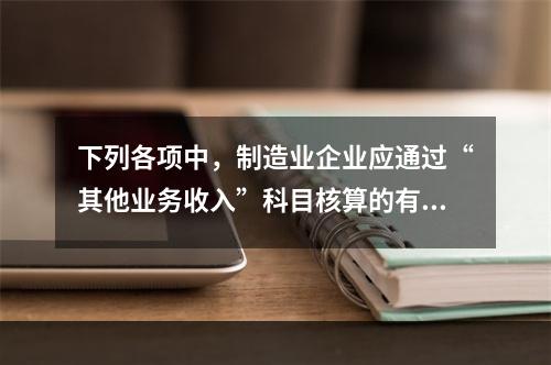 下列各项中，制造业企业应通过“其他业务收入”科目核算的有（　