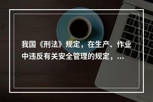 我国《刑法》规定，在生产、作业中违反有关安全管理的规定，因而