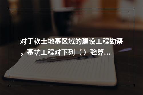 对于软土地基区域的建设工程勘察，基坑工程对下列（ ）验算可不