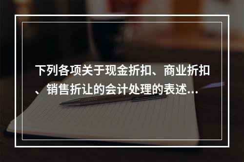 下列各项关于现金折扣、商业折扣、销售折让的会计处理的表述中，